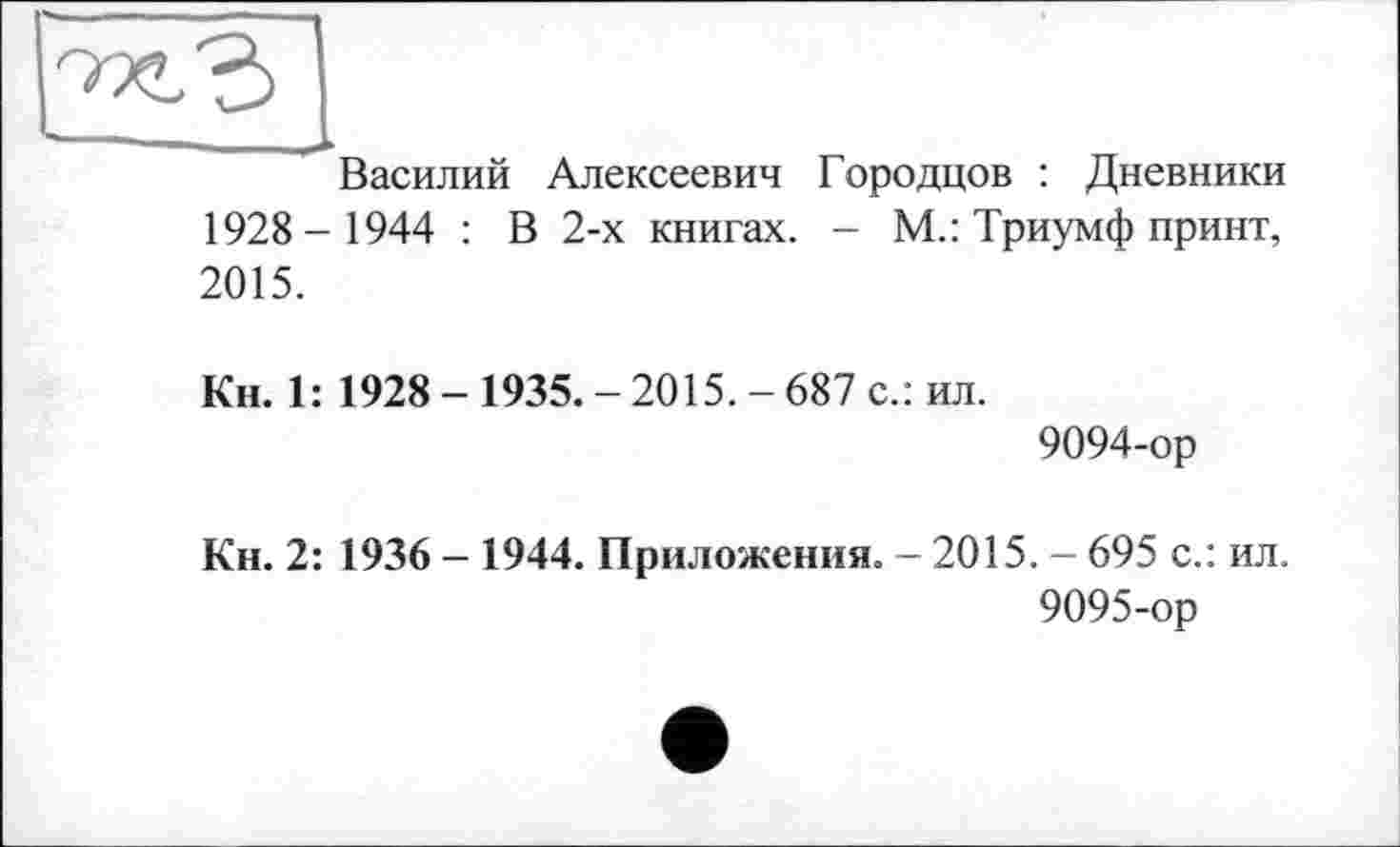 ﻿Василий Алексеевич Городцов : Дневники 1928- 1944 : В 2-х книгах. - М.: Триумф принт, 2015.
Кн. 1: 1928-1935.-2015.-687 с.: ил.
9094-	ор
Кн. 2: 1936 - 1944. Приложения. - 2015. - 695 с.: ил.
9095-	ор